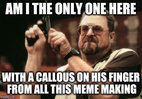 Seriously, I have to use a stylus pen now | AM I THE ONLY ONE HERE; WITH A CALLOUS ON HIS FINGER FROM ALL THIS MEME MAKING | image tagged in memes,am i the only one around here | made w/ Imgflip meme maker