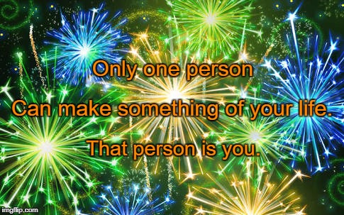 Fireworks  | Only one person; Can make something of your life. That person is you. | image tagged in fireworks | made w/ Imgflip meme maker