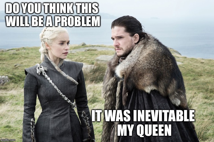 Ice and fire | DO YOU THINK THIS WILL BE A PROBLEM IT WAS INEVITABLE MY QUEEN | image tagged in ice and fire | made w/ Imgflip meme maker