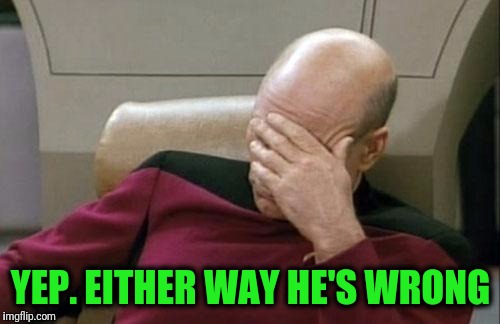 Captain Picard Facepalm Meme | YEP. EITHER WAY HE'S WRONG | image tagged in memes,captain picard facepalm | made w/ Imgflip meme maker