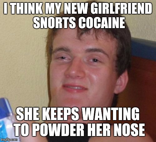 10 Guy Meme | I THINK MY NEW GIRLFRIEND SNORTS COCAINE; SHE KEEPS WANTING TO POWDER HER NOSE | image tagged in memes,10 guy | made w/ Imgflip meme maker