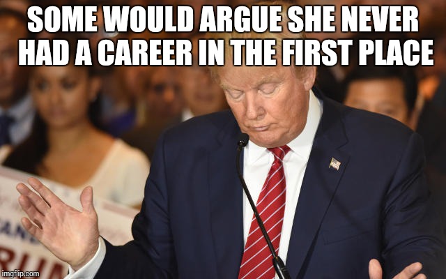 Trump Drops Ball | SOME WOULD ARGUE SHE NEVER HAD A CAREER IN THE FIRST PLACE | image tagged in trump drops ball | made w/ Imgflip meme maker