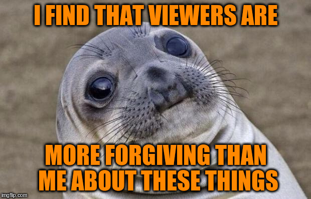Awkward Moment Sealion Meme | I FIND THAT VIEWERS ARE MORE FORGIVING THAN ME ABOUT THESE THINGS | image tagged in memes,awkward moment sealion | made w/ Imgflip meme maker