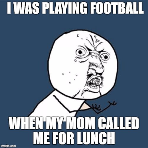 Y U No Meme | I WAS PLAYING FOOTBALL; WHEN MY MOM CALLED ME FOR LUNCH | image tagged in memes,y u no | made w/ Imgflip meme maker