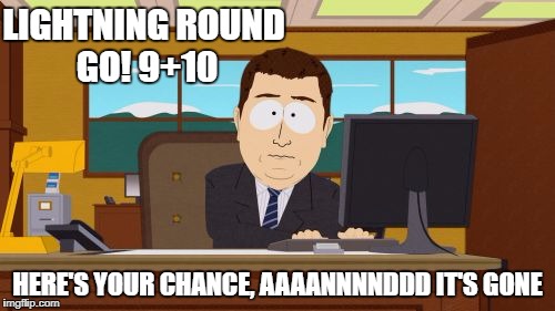 Aaaaand Its Gone Meme | LIGHTNING ROUND GO!
9+10; HERE'S YOUR CHANCE, AAAANNNNDDD IT'S GONE | image tagged in memes,aaaaand its gone | made w/ Imgflip meme maker