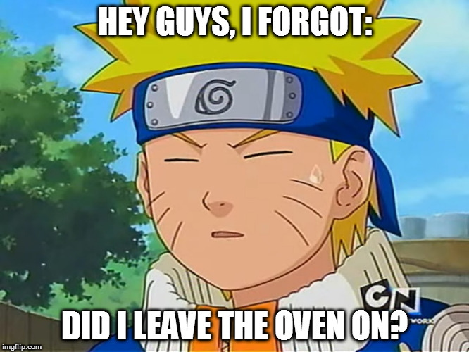 Always turn the oven off before heading into battle. | HEY GUYS, I FORGOT:; DID I LEAVE THE OVEN ON? | image tagged in forgetful naruto,oven,oops,house fire,anime,naruto | made w/ Imgflip meme maker