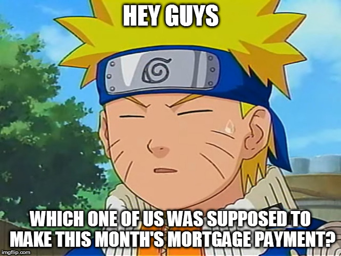 Uh oh, Naruto's gonna lose the house, and where will he get his mail? | HEY GUYS; WHICH ONE OF US WAS SUPPOSED TO MAKE THIS MONTH'S MORTGAGE PAYMENT? | image tagged in forgetful naruto,mortgage,mortgage payment,house,foreclosure,mail | made w/ Imgflip meme maker
