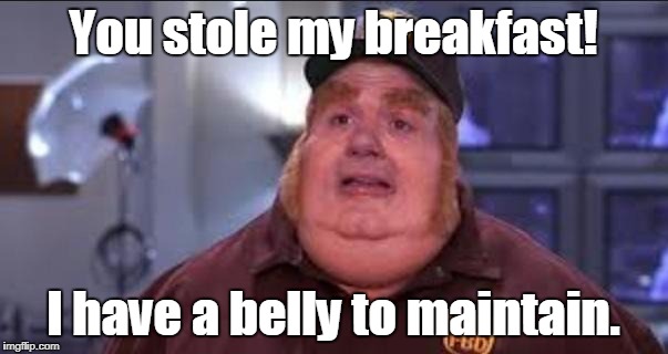 You stole my breakfast! I have a belly to maintain. | made w/ Imgflip meme maker