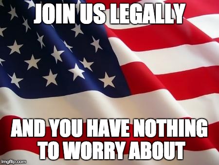 American flag | JOIN US LEGALLY; AND YOU HAVE NOTHING TO WORRY ABOUT | image tagged in american flag | made w/ Imgflip meme maker