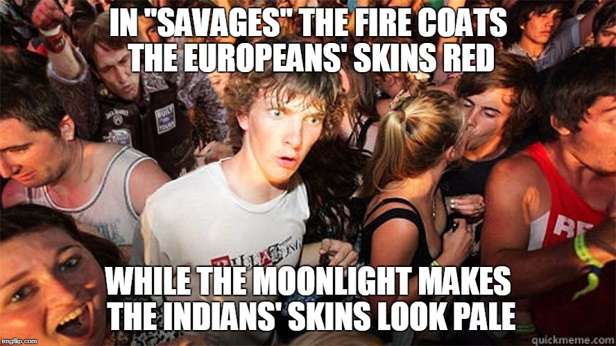 What does that say about white people? Are THEY the savages? | IN "SAVAGES" THE FIRE COATS THE EUROPEANS' SKINS RED; WHILE THE MOONLIGHT MAKES THE INDIANS' SKINS LOOK PALE | image tagged in sudden clarity clarence large | made w/ Imgflip meme maker