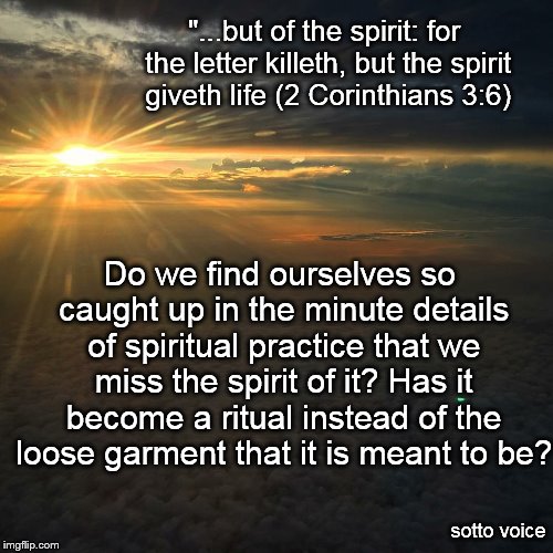 "...but of the spirit: for the letter killeth, but the spirit giveth life (2 Corinthians 3:6); Do we find ourselves so caught up in the minute details of spiritual practice that we miss the spirit of it? Has it become a ritual instead of the loose garment that it is meant to be? sotto voice | image tagged in sun clouds | made w/ Imgflip meme maker