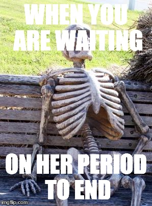 Waiting Skeleton | WHEN YOU ARE WAITING; ON HER PERIOD TO END | image tagged in memes,waiting skeleton | made w/ Imgflip meme maker