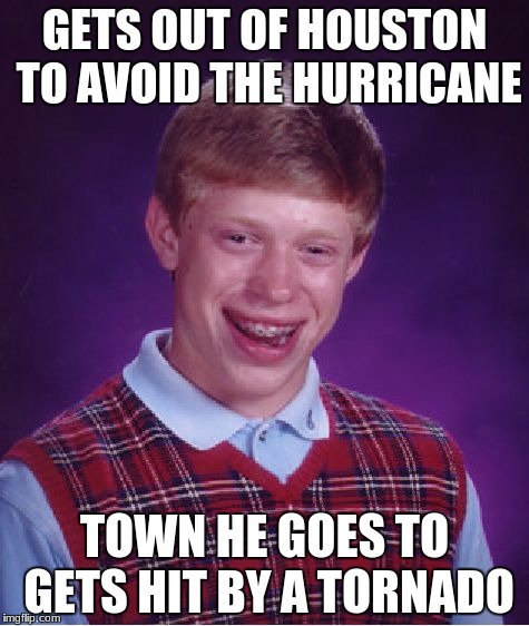 Bad Luck Brian | GETS OUT OF HOUSTON TO AVOID THE HURRICANE; TOWN HE GOES TO GETS HIT BY A TORNADO | image tagged in memes,bad luck brian | made w/ Imgflip meme maker