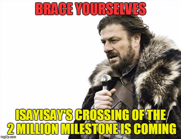 Brace Yourselves X is Coming Meme | BRACE YOURSELVES ISAYISAY'S CROSSING OF THE 2 MILLION MILESTONE IS COMING | image tagged in memes,brace yourselves x is coming | made w/ Imgflip meme maker