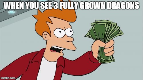 Shut Up And Take My Money Fry Meme | WHEN YOU SEE 3 FULLY GROWN DRAGONS | image tagged in memes,shut up and take my money fry | made w/ Imgflip meme maker