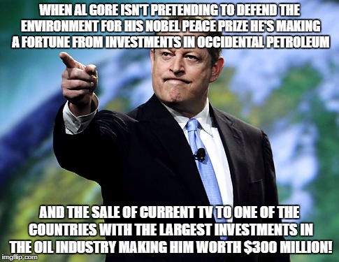 Nobel Prize Thief Al Gore | WHEN AL GORE ISN'T PRETENDING TO DEFEND THE ENVIRONMENT FOR HIS NOBEL PEACE PRIZE HE'S MAKING A FORTUNE FROM INVESTMENTS IN OCCIDENTAL PETROLEUM; AND THE SALE OF CURRENT TV TO ONE OF THE COUNTRIES WITH THE LARGEST INVESTMENTS IN THE OIL INDUSTRY MAKING HIM WORTH $300 MILLION! | image tagged in nobel prize thief al gore | made w/ Imgflip meme maker