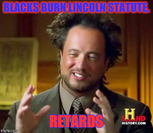 Ancient Aliens Meme | BLACKS BURN LINCOLN STATUTE. RETARDS | image tagged in memes,ancient aliens | made w/ Imgflip meme maker