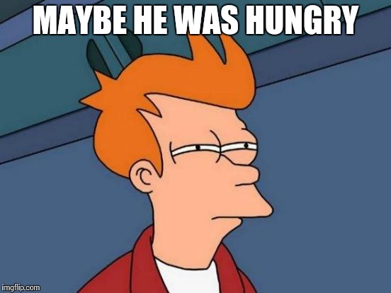 Futurama Fry | MAYBE HE WAS HUNGRY | image tagged in memes,futurama fry | made w/ Imgflip meme maker