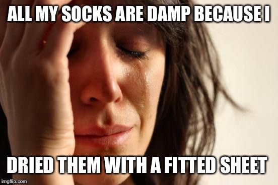 First World Problems Meme | ALL MY SOCKS ARE DAMP BECAUSE I; DRIED THEM WITH A FITTED SHEET | image tagged in memes,first world problems | made w/ Imgflip meme maker
