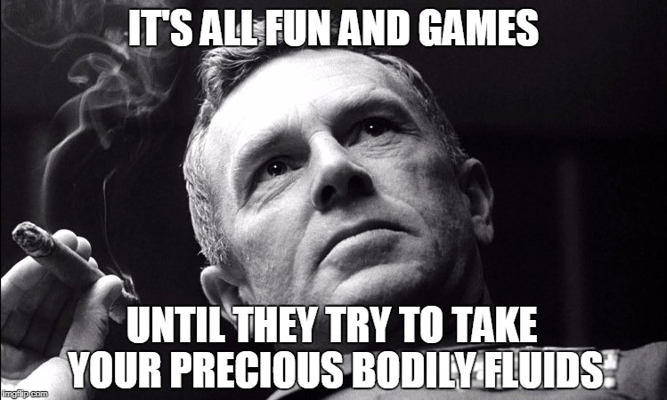 IT'S ALL FUN AND GAMES UNTIL THEY TRY TO TAKE YOUR PRECIOUS BODILY FLUIDS | image tagged in precious bodily fluids | made w/ Imgflip meme maker