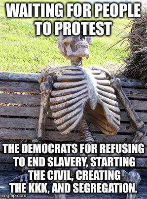 Waiting Skeleton Meme | WAITING FOR PEOPLE TO PROTEST; THE DEMOCRATS FOR REFUSING TO END SLAVERY, STARTING THE CIVIL, CREATING THE KKK, AND SEGREGATION. | image tagged in memes,waiting skeleton | made w/ Imgflip meme maker