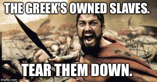 Sparta Leonidas Meme | THE GREEK'S OWNED SLAVES. TEAR THEM DOWN. | image tagged in memes,sparta leonidas | made w/ Imgflip meme maker