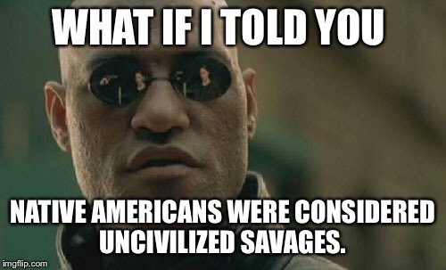 Matrix Morpheus Meme | WHAT IF I TOLD YOU NATIVE AMERICANS WERE CONSIDERED UNCIVILIZED SAVAGES. | image tagged in memes,matrix morpheus | made w/ Imgflip meme maker