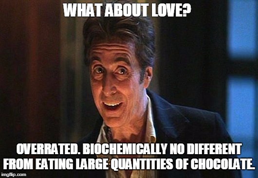 WHAT ABOUT LOVE? OVERRATED. BIOCHEMICALLY NO DIFFERENT FROM EATING LARGE QUANTITIES OF CHOCOLATE. | image tagged in devils advocate,al pacino,love,overrated,chocolate | made w/ Imgflip meme maker