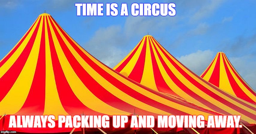 Circus | TIME IS A CIRCUS; ALWAYS PACKING UP AND MOVING AWAY. | image tagged in circus | made w/ Imgflip meme maker