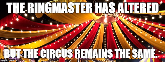 Circus | THE RINGMASTER HAS ALTERED; BUT THE CIRCUS REMAINS THE SAME. | image tagged in circus | made w/ Imgflip meme maker