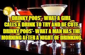 drinks | DRINKY POOS'- WHAT A GIRL CALLS A DRINK TO TRY AND BE CUTE. DRINKY POOS'- WHAT A MAN HAS THE MORNING AFTER A NIGHT OF DRINKING. | image tagged in drinks,drinkypoos,funny,funny memes,memes,drinking | made w/ Imgflip meme maker