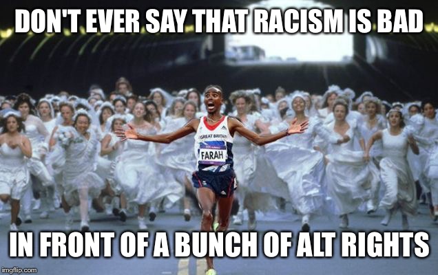 Don't do it...it's a bad idea | DON'T EVER SAY THAT RACISM IS BAD; IN FRONT OF A BUNCH OF ALT RIGHTS | image tagged in unfunny,no racism | made w/ Imgflip meme maker