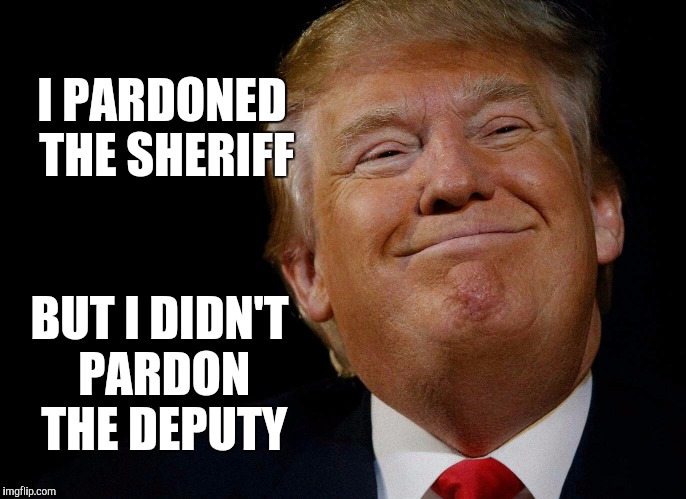 Good thing he didn't shoot the sheriff  | I PARDONED THE SHERIFF; BUT I DIDN'T PARDON THE DEPUTY | image tagged in i shot the sheriff,donald trump,jbmemegeek,memes,political meme,trump | made w/ Imgflip meme maker