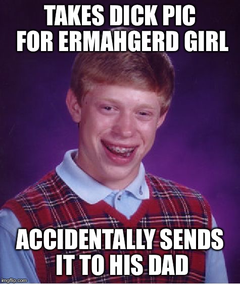 Brian when will you learn to keep that worm put away | TAKES DICK PIC FOR ERMAHGERD GIRL; ACCIDENTALLY SENDS IT TO HIS DAD | image tagged in memes,bad luck brian,funny | made w/ Imgflip meme maker