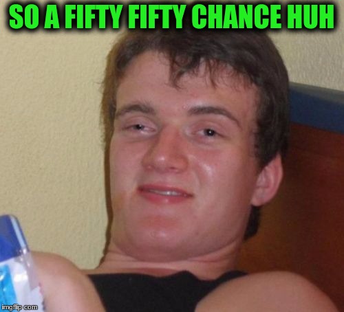 10 Guy Meme | SO A FIFTY FIFTY CHANCE HUH | image tagged in memes,10 guy | made w/ Imgflip meme maker