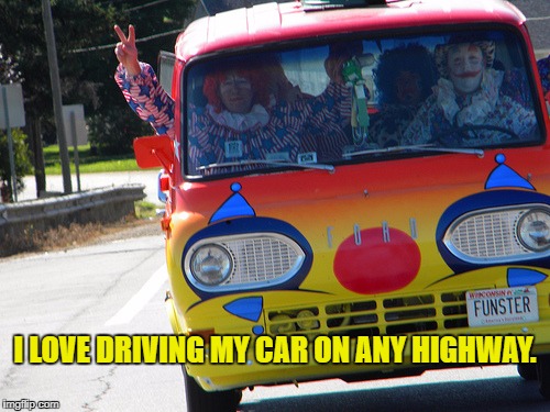 Bring On The Clowns | I LOVE DRIVING MY CAR ON ANY HIGHWAY. | image tagged in bring on the clowns | made w/ Imgflip meme maker