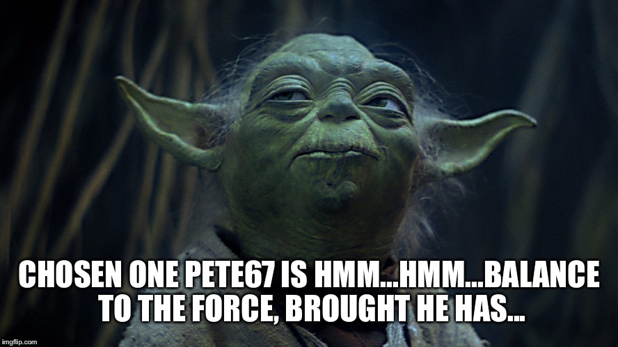 CHOSEN ONE PETE67 IS HMM...HMM...BALANCE TO THE FORCE, BROUGHT HE HAS... | image tagged in yoda | made w/ Imgflip meme maker