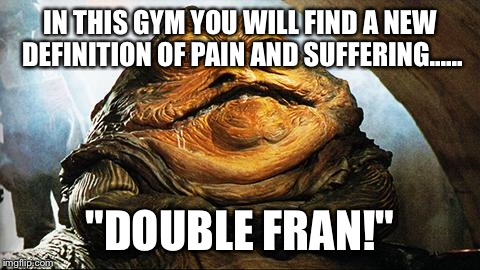 Jabba the Hutt | IN THIS GYM YOU WILL FIND A NEW DEFINITION OF PAIN AND SUFFERING...... "DOUBLE FRAN!" | image tagged in jabba the hutt | made w/ Imgflip meme maker