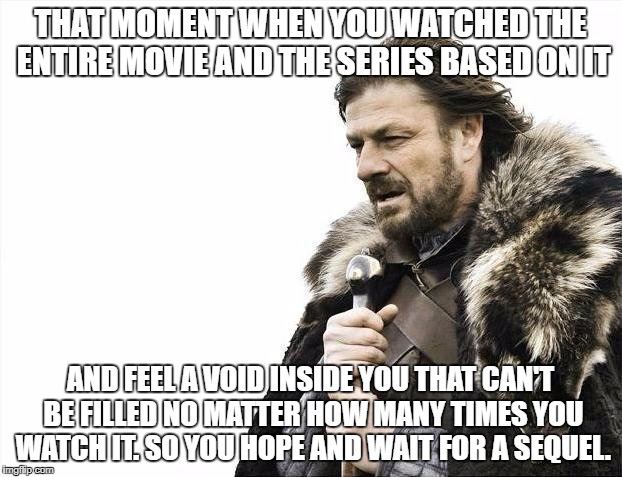 Brace Yourselves X is Coming Meme | THAT MOMENT WHEN YOU WATCHED THE ENTIRE MOVIE AND THE SERIES BASED ON IT; AND FEEL A VOID INSIDE YOU THAT CAN'T BE FILLED NO MATTER HOW MANY TIMES YOU WATCH IT. SO YOU HOPE AND WAIT FOR A SEQUEL. | image tagged in memes,brace yourselves x is coming | made w/ Imgflip meme maker