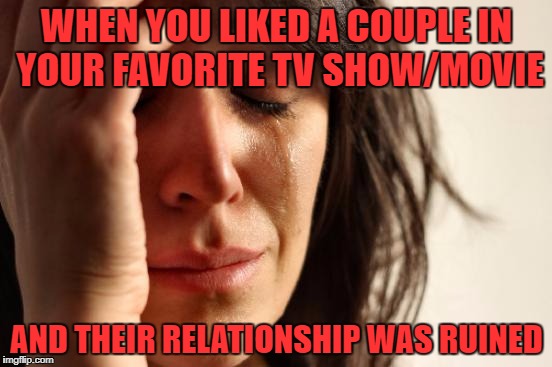 First World Problems Meme | WHEN YOU LIKED A COUPLE IN YOUR FAVORITE TV SHOW/MOVIE; AND THEIR RELATIONSHIP WAS RUINED | image tagged in memes,first world problems | made w/ Imgflip meme maker