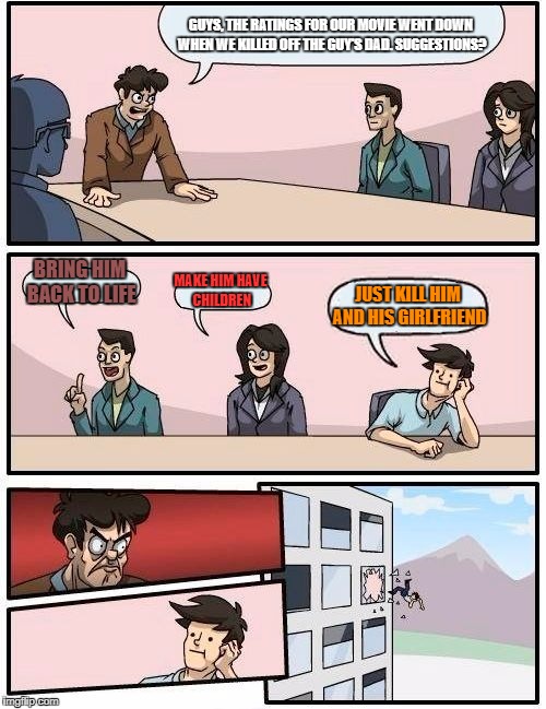 Boardroom Meeting Suggestion Meme | GUYS, THE RATINGS FOR OUR MOVIE WENT DOWN WHEN WE KILLED OFF THE GUY'S DAD. SUGGESTIONS? BRING HIM BACK TO LIFE; MAKE HIM HAVE CHILDREN; JUST KILL HIM AND HIS GIRLFRIEND | image tagged in memes,boardroom meeting suggestion | made w/ Imgflip meme maker