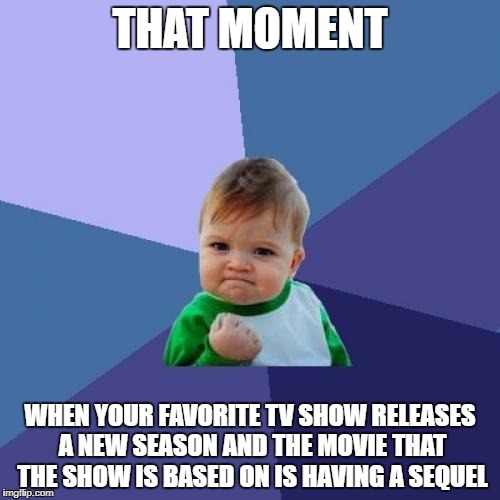 Success Kid Meme | THAT MOMENT; WHEN YOUR FAVORITE TV SHOW RELEASES A NEW SEASON AND THE MOVIE THAT THE SHOW IS BASED ON IS HAVING A SEQUEL | image tagged in memes,success kid | made w/ Imgflip meme maker