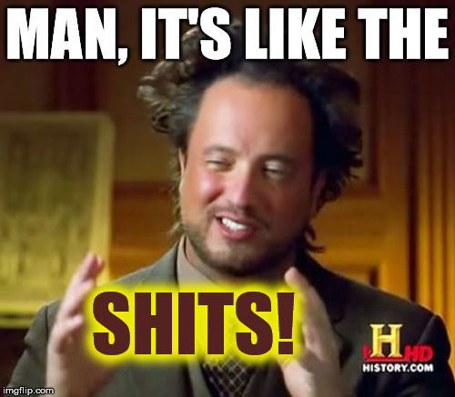 Ancient Aliens Meme | MAN, IT'S LIKE THE SHITS! | image tagged in memes,ancient aliens | made w/ Imgflip meme maker