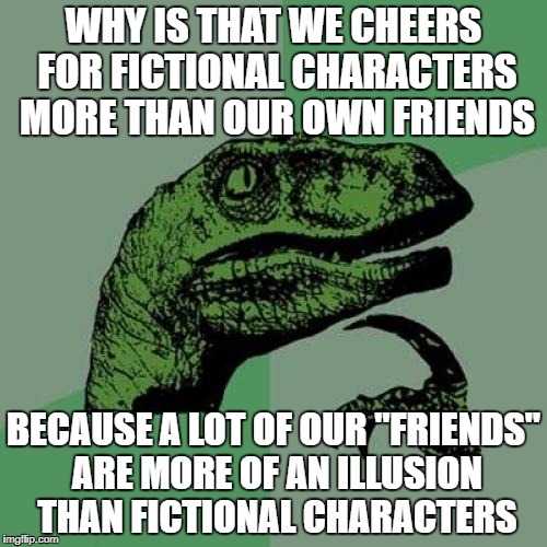 Philosoraptor | WHY IS THAT WE CHEERS FOR FICTIONAL CHARACTERS MORE THAN OUR OWN FRIENDS; BECAUSE A LOT OF OUR "FRIENDS" ARE MORE OF AN ILLUSION THAN FICTIONAL CHARACTERS | image tagged in memes,philosoraptor | made w/ Imgflip meme maker