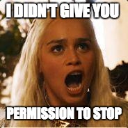 Daenerys Targaryen - Where are my dragons | I DIDN'T GIVE YOU; PERMISSION TO STOP | image tagged in daenerys targaryen - where are my dragons | made w/ Imgflip meme maker