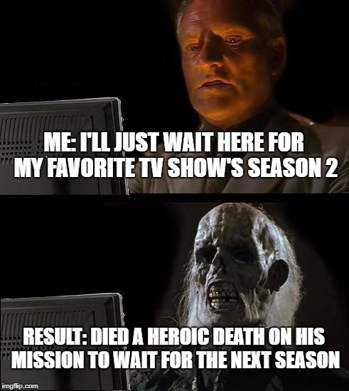 I'll Just Wait Here | ME: I'LL JUST WAIT HERE FOR MY FAVORITE TV SHOW'S SEASON 2; RESULT: DIED A HEROIC DEATH ON HIS MISSION TO WAIT FOR THE NEXT SEASON | image tagged in memes,ill just wait here | made w/ Imgflip meme maker