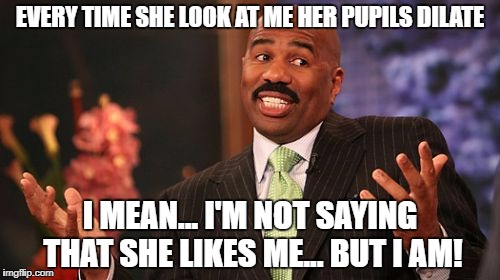 Steve Harvey Meme | EVERY TIME SHE LOOK AT ME HER PUPILS DILATE; I MEAN... I'M NOT SAYING THAT SHE LIKES ME... BUT I AM! | image tagged in memes,steve harvey | made w/ Imgflip meme maker