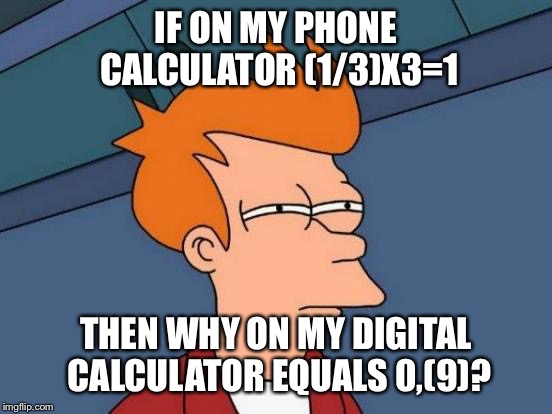 Futurama Fry Meme | IF ON MY PHONE CALCULATOR (1/3)X3=1; THEN WHY ON MY DIGITAL CALCULATOR EQUALS 0,(9)? | image tagged in memes,futurama fry | made w/ Imgflip meme maker