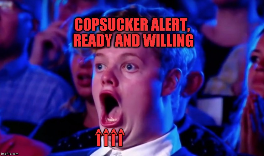 Surprised Open Mouth | COPSUCKER ALERT, READY AND WILLING; ^^^^; I I I I | image tagged in surprised open mouth | made w/ Imgflip meme maker