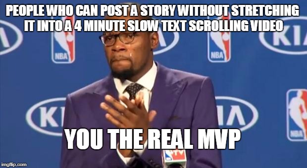 I Hate it I hate it I hate it | PEOPLE WHO CAN POST A STORY WITHOUT STRETCHING IT INTO A 4 MINUTE SLOW TEXT SCROLLING VIDEO; YOU THE REAL MVP | image tagged in memes,you the real mvp,facebook | made w/ Imgflip meme maker
